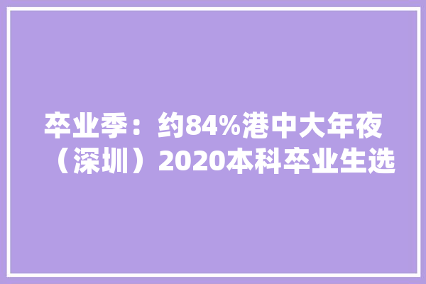 卒业季：约84%港中大年夜（深圳）2020本科卒业生选择连续深造_专业_年夜学 云服务