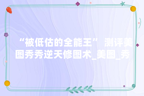 “被低估的全能王” 测评美图秀秀逆天修图术_美图_秀秀