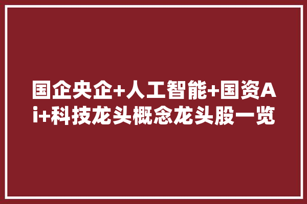 国企央企+人工智能+国资Ai+科技龙头概念龙头股一览_时代_国企 绘影字幕