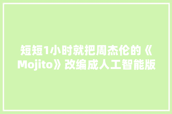 短短1小时就把周杰伦的《Mojito》改编成人工智能版_人工智能_周杰伦 计算机