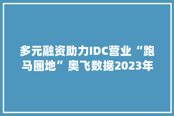 多元融资助力IDC营业“跑马圈地”奥飞数据2023年营收同比增长22%、固定资产较岁首年代增加29亿元_亿元_数据 绘影字幕