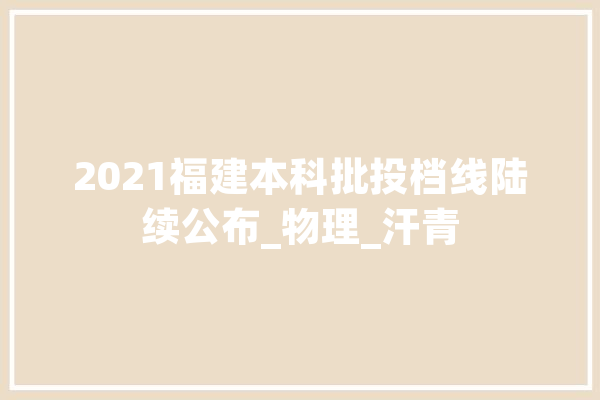 2021福建本科批投档线陆续公布_物理_汗青