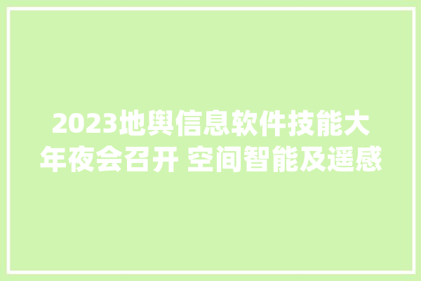 2023地舆信息软件技能大年夜会召开 空间智能及遥感GIS一体化引热议_遥感_技巧