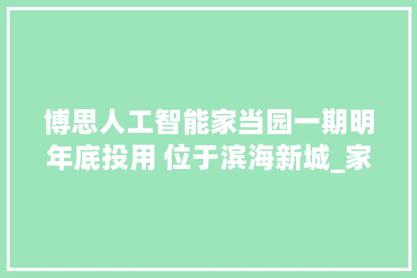 博思人工智能家当园一期明年底投用 位于滨海新城_家当_博思