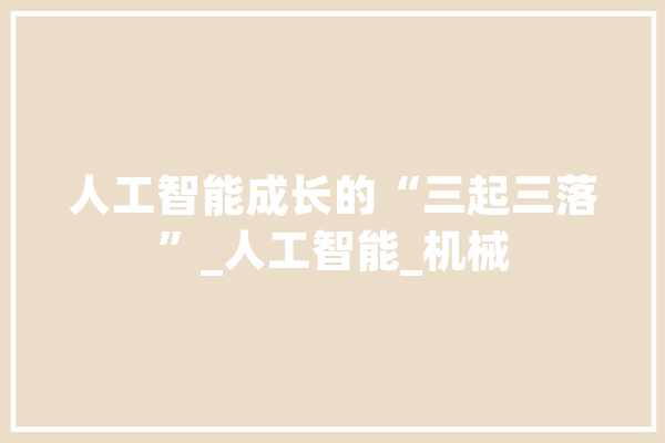 人工智能成长的“三起三落”_人工智能_机械 科技快讯