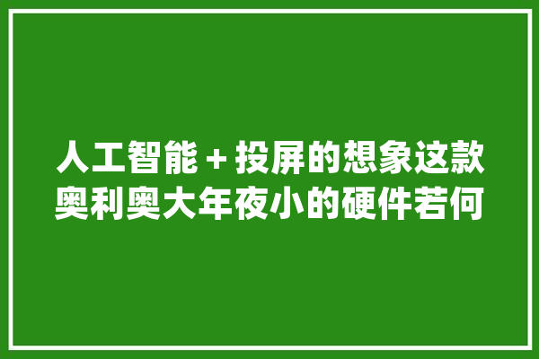 人工智能＋投屏的想象这款奥利奥大年夜小的硬件若何走进你客厅？_语音_电视 科技快讯
