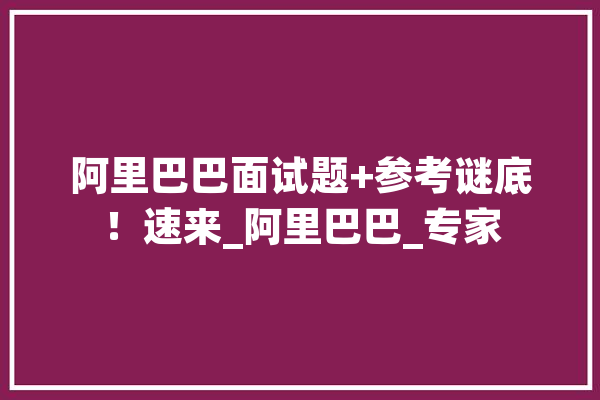 阿里巴巴面试题+参考谜底！速来_阿里巴巴_专家