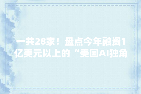一共28家！盘点今年融资1亿美元以上的“美国AI独角兽”_美元_融资 绘影字幕