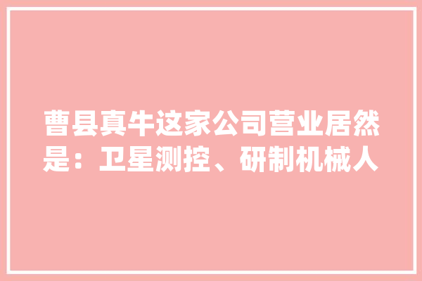 曹县真牛这家公司营业居然是：卫星测控、研制机械人、无人机_人工智能_基地