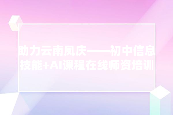 助力云南凤庆——初中信息技能+AI课程在线师资培训班告捷_人工智能_凤庆县