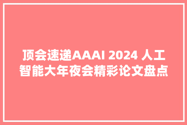 顶会速递AAAI 2024 人工智能大年夜会精彩论文盘点_论文_链接 云服务