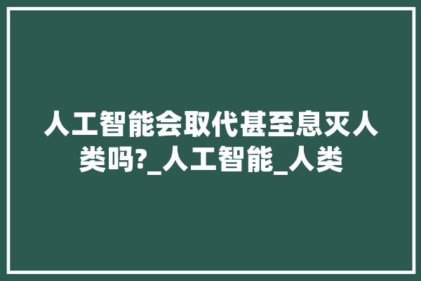 人工智能会取代甚至息灭人类吗?_人工智能_人类