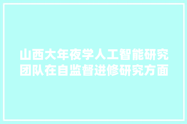 山西大年夜学人工智能研究团队在自监督进修研究方面取得重要进展_模子_人工智能 绘影字幕