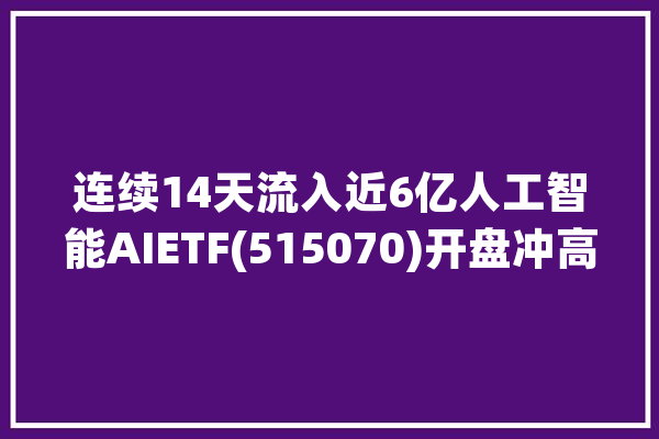 连续14天流入近6亿人工智能AIETF(515070)开盘冲高涨超0.6%_人工智能_股份 绘影字幕