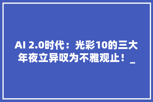 AI 2.0时代：光彩10的三大年夜立异叹为不雅观止！_光荣_功效