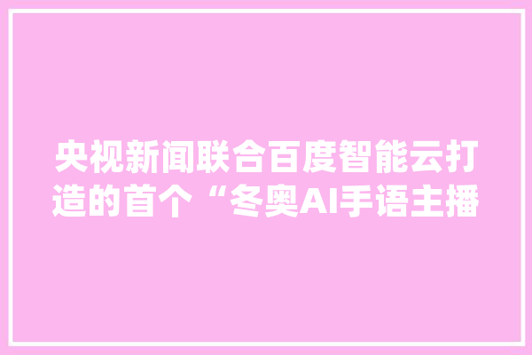 央视新闻联合百度智能云打造的首个“冬奥AI手语主播”来了_手语_数字