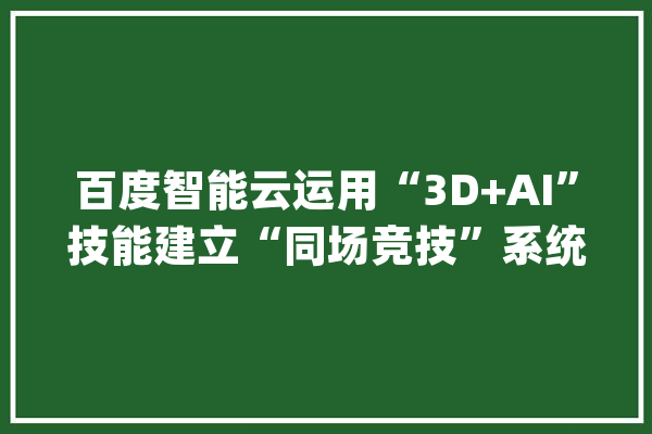 百度智能云运用“3D+AI”技能建立“同场竞技”系统实现多角度不雅观看赛事_动作_技巧