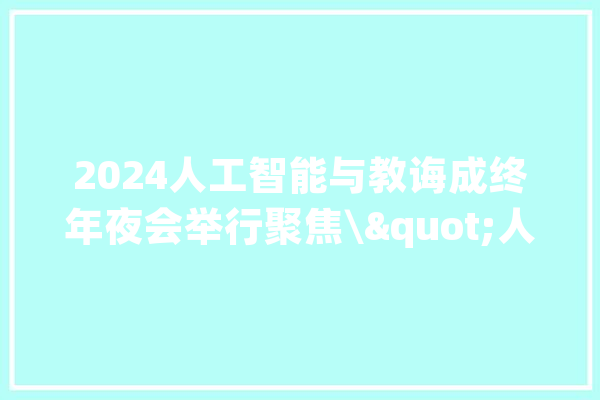 2024人工智能与教诲成终年夜会举行聚焦\"人工智能下的教诲趋势\"_教师_将来
