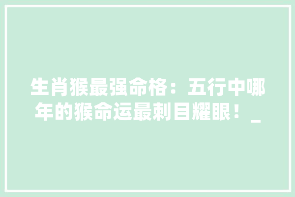 生肖猴最强命格：五行中哪年的猴命运最刺目耀眼！_生肖_本身的
