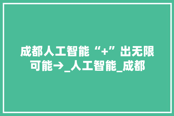 成都人工智能“+”出无限可能→_人工智能_成都 AI快讯