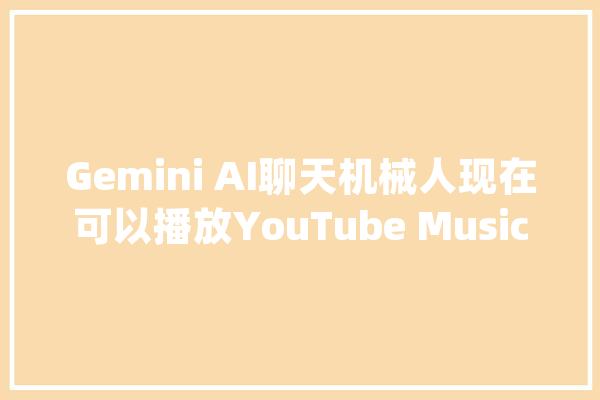 Gemini AI聊天机械人现在可以播放YouTube Music中的歌曲_年夜众_音乐 AI快讯