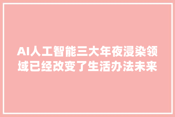 AI人工智能三大年夜浸染领域已经改变了生活办法未来将影响更大年夜！_还可以_将会 绘影字幕