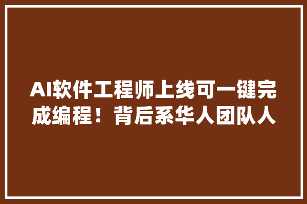 AI软件工程师上线可一键完成编程！背后系华人团队人类轨范员：真要失落业了_法式员_斯科特 计算机