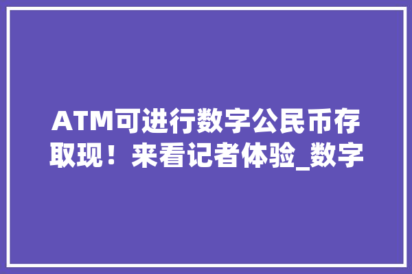 ATM可进行数字公民币存取现！来看记者体验_数字_国民