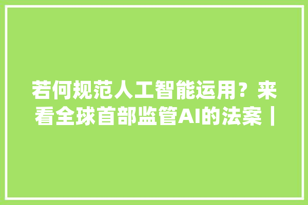 若何规范人工智能运用？来看全球首部监管AI的法案｜科技不雅观察_人工智能_欧洲 AI快讯