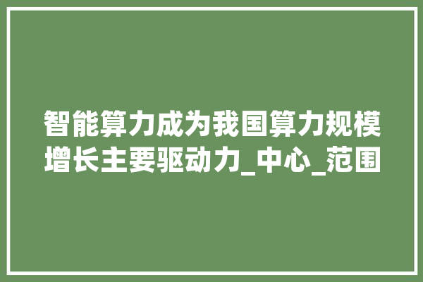 智能算力成为我国算力规模增长主要驱动力_中心_范围