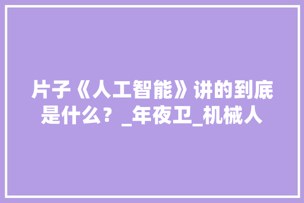 片子《人工智能》讲的到底是什么？_年夜卫_机械人 绘影字幕