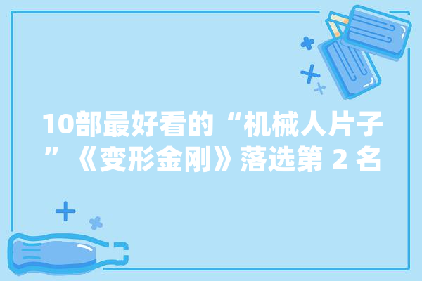 10部最好看的“机械人片子”《变形金刚》落选第 2 名《变人》_机械人_指数 云服务
