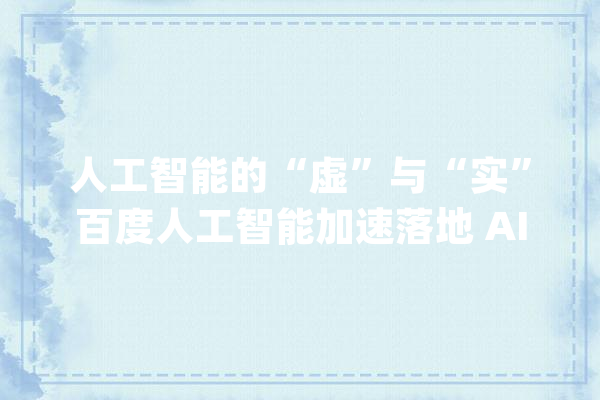人工智能的“虚”与“实”百度人工智能加速落地 AI新基建加速家当智能化_人工智能_技巧 AI简讯