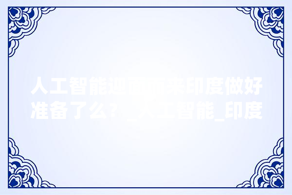 人工智能迎面而来印度做好准备了么？_人工智能_印度 AI快讯