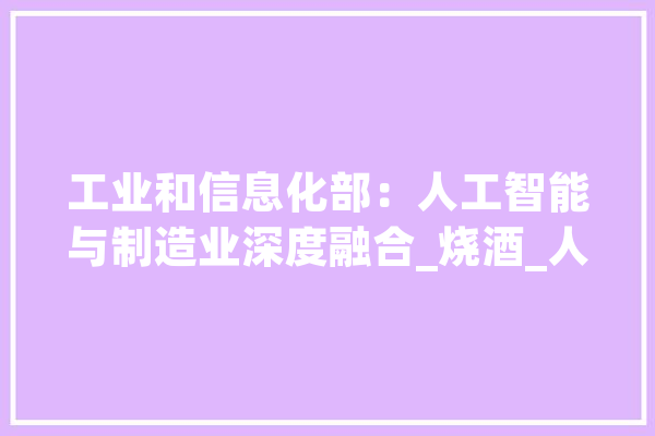 工业和信息化部：人工智能与制造业深度融合_烧酒_人工智能 智能写作