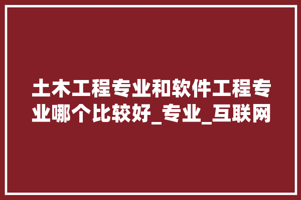 土木工程专业和软件工程专业哪个比较好_专业_互联网