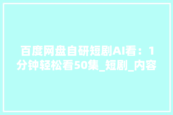 百度网盘自研短剧AI看：1分钟轻松看50集_短剧_内容 科技快讯