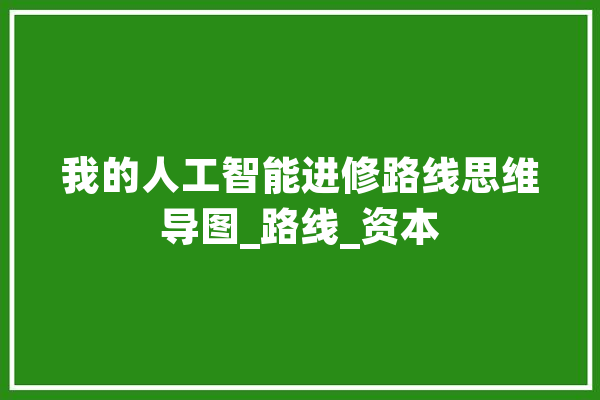 我的人工智能进修路线思维导图_路线_资本