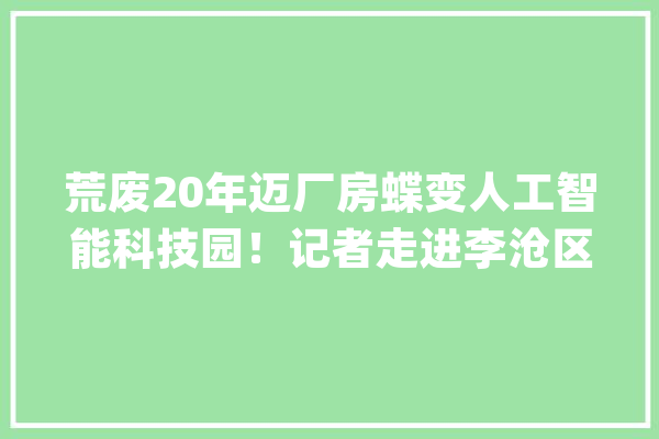 荒废20年迈厂房蝶变人工智能科技园！记者走进李沧区街道算作长往日“李村”繁华若何重现？_李村_街道