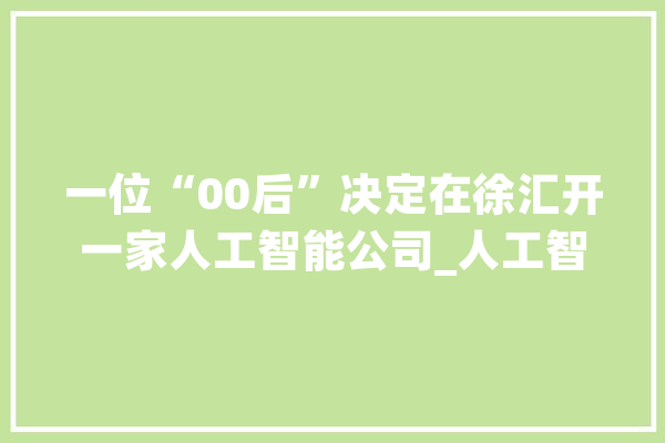 一位“00后”决定在徐汇开一家人工智能公司_人工智能_光耀 计算机