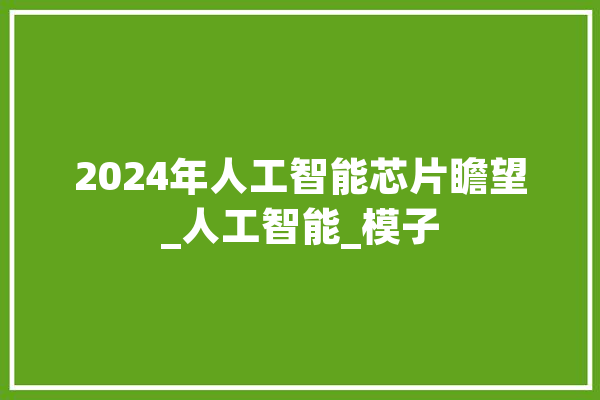 2024年人工智能芯片瞻望_人工智能_模子 AI快讯
