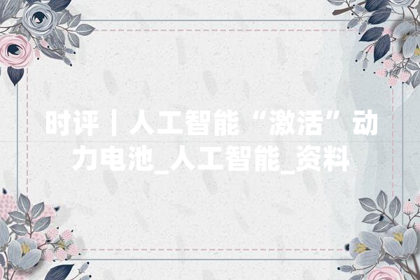 时评｜人工智能“激活”动力电池_人工智能_资料 绘影字幕