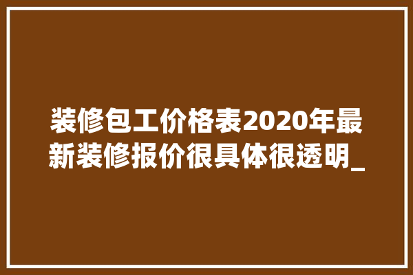 装修包工价格表2020年最新装修报价很具体很透明_价钱_油漆工 云服务