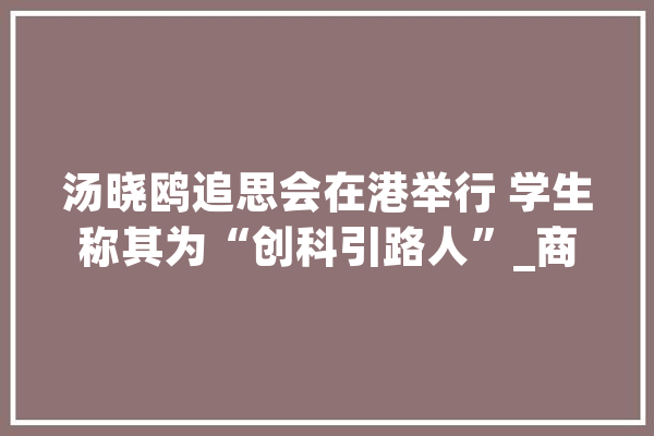 汤晓鸥追思会在港举行 学生称其为“创科引路人”_商汤_喷鼻港