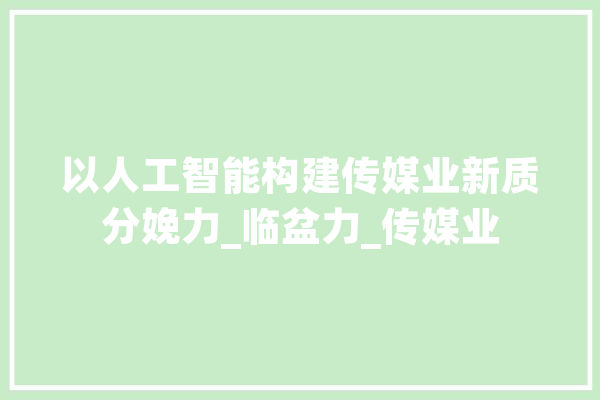 以人工智能构建传媒业新质分娩力_临盆力_传媒业 绘影字幕