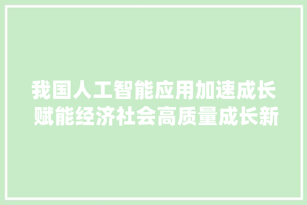我国人工智能应用加速成长 赋能经济社会高质量成长新动力_人工智能_模子 科技快讯