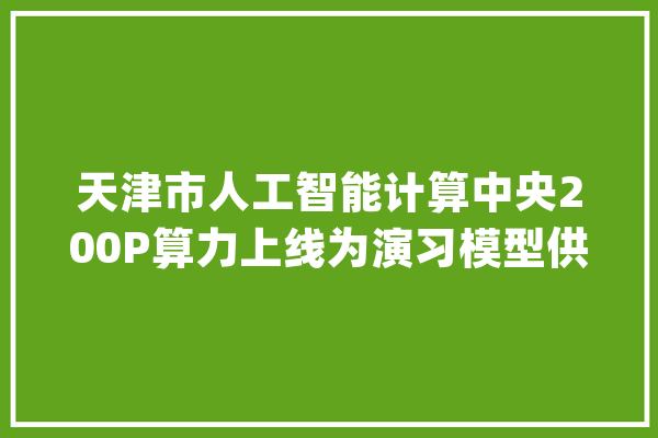 天津市人工智能计算中央200P算力上线为演习模型供应支持_人工智能_天津市 云服务