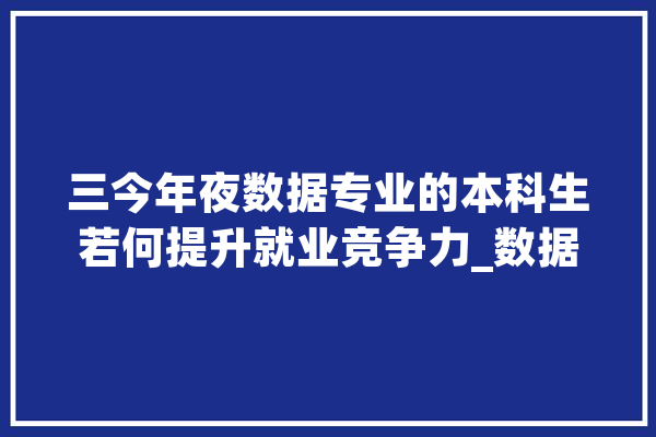 三今年夜数据专业的本科生若何提升就业竞争力_数据_互联网 智能助手