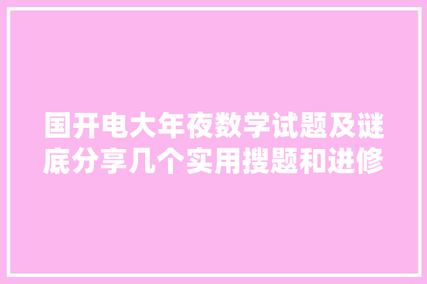 国开电大年夜数学试题及谜底分享几个实用搜题和进修对象_谜底_在线