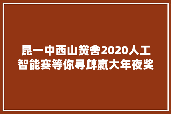 昆一中西山黉舍2020人工智能赛等你寻衅赢大年夜奖_西山_黉舍 智能写作